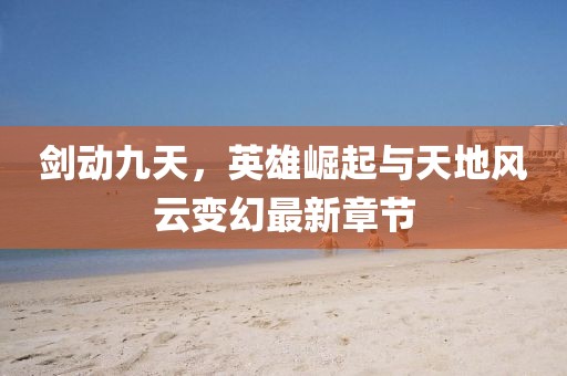劍動九天，英雄崛起與天地風(fēng)云變幻最新章節(jié)