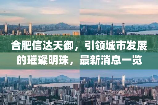 合肥信達天御，引領城市發(fā)展的璀璨明珠，最新消息一覽