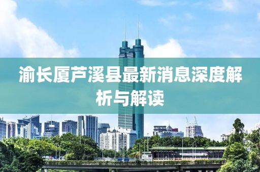 渝長(zhǎng)廈蘆溪縣最新消息深度解析與解讀