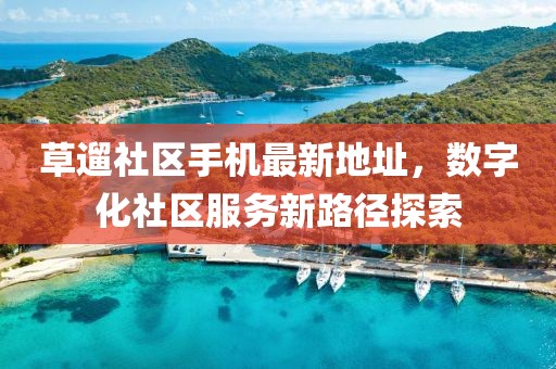 草遛社區(qū)手機(jī)最新地址，數(shù)字化社區(qū)服務(wù)新路徑探索