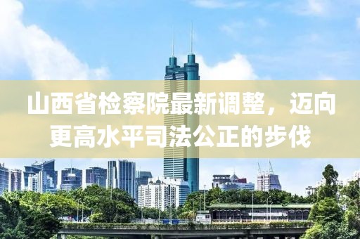 山西省檢察院最新調(diào)整，邁向更高水平司法公正的步伐