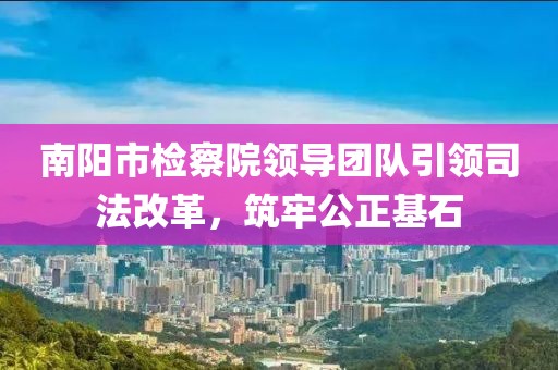 南陽(yáng)市檢察院領(lǐng)導(dǎo)團(tuán)隊(duì)引領(lǐng)司法改革，筑牢公正基石