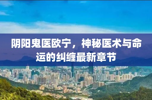 陰陽(yáng)鬼醫(yī)歐寧，神秘醫(yī)術(shù)與命運(yùn)的糾纏最新章節(jié)