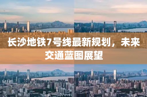 長(zhǎng)沙地鐵7號(hào)線最新規(guī)劃，未來(lái)交通藍(lán)圖展望