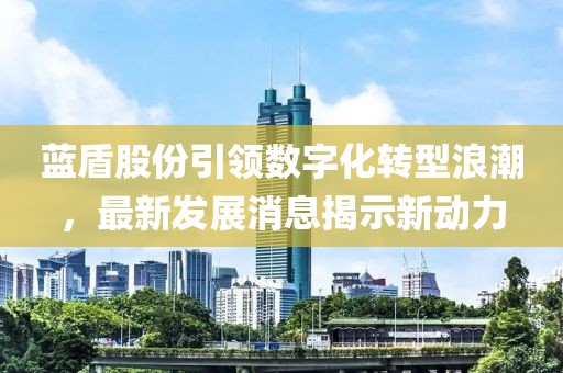 藍(lán)盾股份引領(lǐng)數(shù)字化轉(zhuǎn)型浪潮，最新發(fā)展消息揭示新動(dòng)力