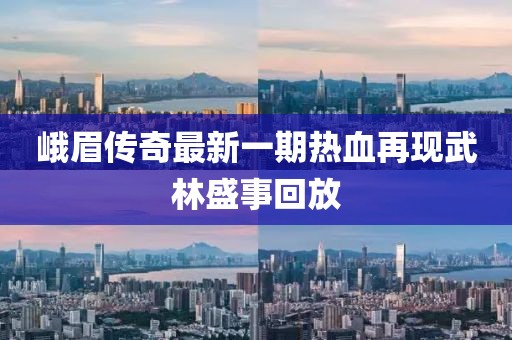 峨眉傳奇最新一期熱血再現(xiàn)武林盛事回放