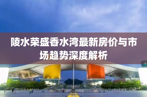 陵水榮盛香水灣最新房價與市場趨勢深度解析