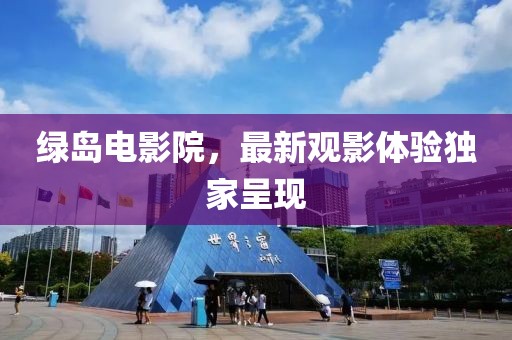 綠島電影院，最新觀影體驗(yàn)獨(dú)家呈現(xiàn)