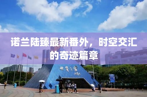 諾蘭陸臻最新番外，時(shí)空交匯的奇跡篇章
