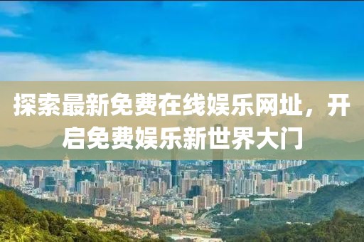 探索最新免費(fèi)在線娛樂網(wǎng)址，開啟免費(fèi)娛樂新世界大門