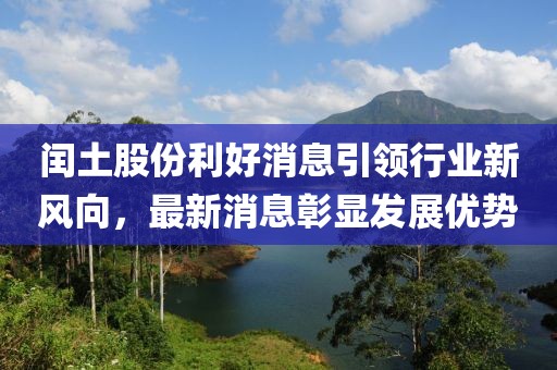閏土股份利好消息引領(lǐng)行業(yè)新風向，最新消息彰顯發(fā)展優(yōu)勢