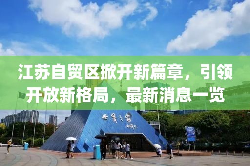 江蘇自貿(mào)區(qū)掀開新篇章，引領(lǐng)開放新格局，最新消息一覽
