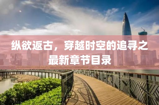 縱欲返古，穿越時空的追尋之最新章節(jié)目錄