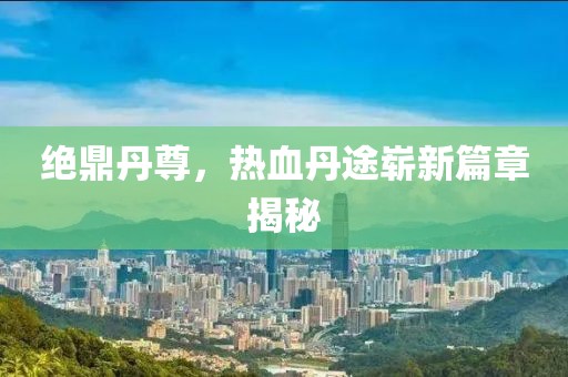 絕鼎丹尊，熱血丹途嶄新篇章揭秘