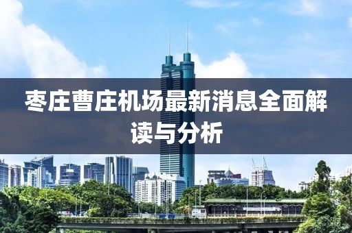 棗莊曹莊機(jī)場最新消息全面解讀與分析