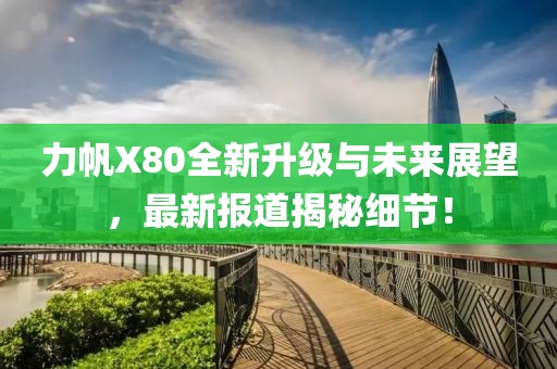 力帆X80全新升級與未來展望，最新報(bào)道揭秘細(xì)節(jié)！