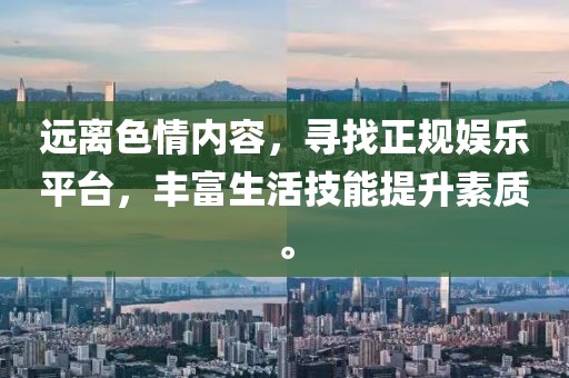 遠(yuǎn)離色情內(nèi)容，尋找正規(guī)娛樂(lè)平臺(tái)，豐富生活技能提升素質(zhì)。