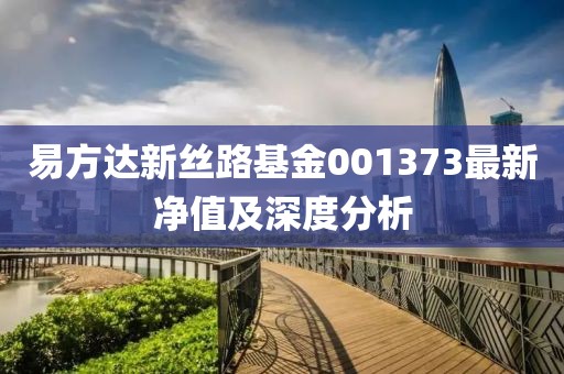 易方達(dá)新絲路基金001373最新凈值及深度分析
