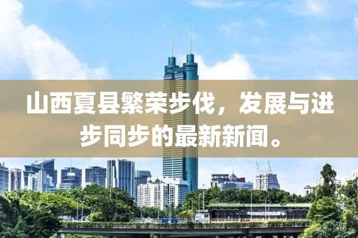 山西夏縣繁榮步伐，發(fā)展與進(jìn)步同步的最新新聞。