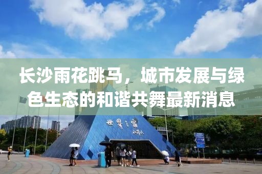 長沙雨花跳馬，城市發(fā)展與綠色生態(tài)的和諧共舞最新消息