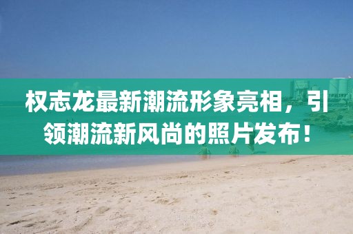 權(quán)志龍最新潮流形象亮相，引領(lǐng)潮流新風(fēng)尚的照片發(fā)布！