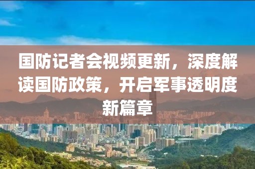 國(guó)防記者會(huì)視頻更新，深度解讀國(guó)防政策，開(kāi)啟軍事透明度新篇章