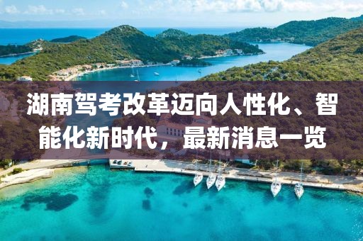 湖南駕考改革邁向人性化、智能化新時代，最新消息一覽