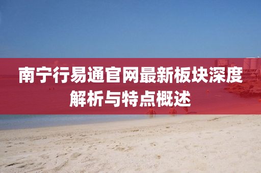 南寧行易通官網(wǎng)最新板塊深度解析與特點(diǎn)概述