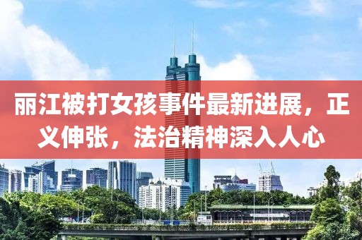 麗江被打女孩事件最新進展，正義伸張，法治精神深入人心