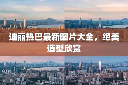 迪麗熱巴最新圖片大全，絕美造型欣賞