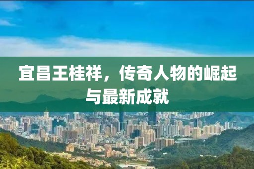 宜昌王桂祥，傳奇人物的崛起與最新成就