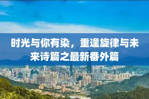 時(shí)光與你有染，重逢旋律與未來詩(shī)篇之最新番外篇