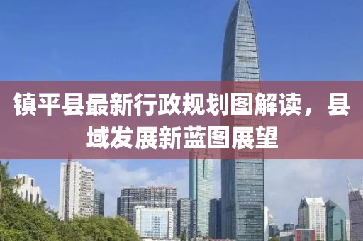 鎮(zhèn)平縣最新行政規(guī)劃圖解讀，縣域發(fā)展新藍圖展望