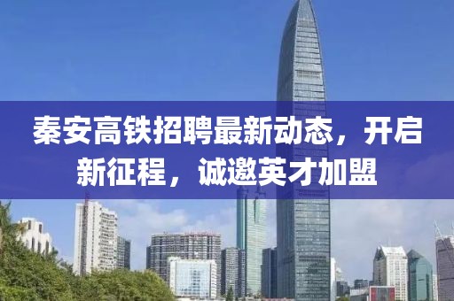 秦安高鐵招聘最新動(dòng)態(tài)，開啟新征程，誠(chéng)邀英才加盟