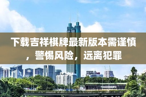 下載吉祥棋牌最新版本需謹(jǐn)慎，警惕風(fēng)險，遠(yuǎn)離犯罪