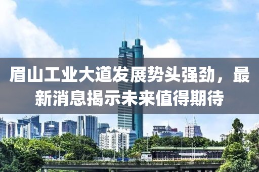 眉山工業(yè)大道發(fā)展勢頭強(qiáng)勁，最新消息揭示未來值得期待