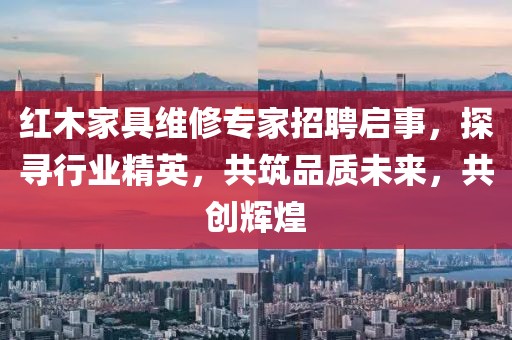 紅木家具維修專家招聘啟事，探尋行業(yè)精英，共筑品質(zhì)未來，共創(chuàng)輝煌