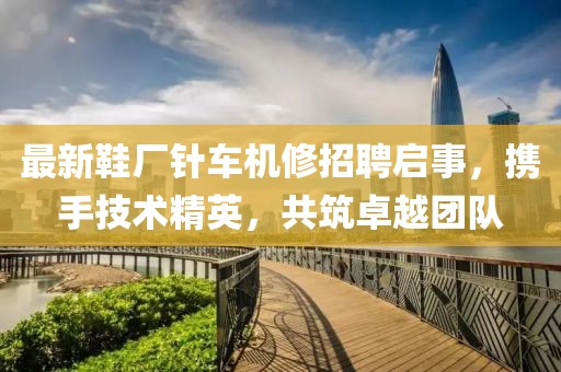 最新鞋廠針車機修招聘啟事，攜手技術精英，共筑卓越團隊