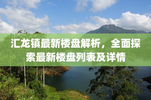 匯龍鎮(zhèn)最新樓盤解析，全面探索最新樓盤列表及詳情