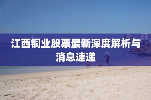 江西銅業(yè)股票最新深度解析與消息速遞