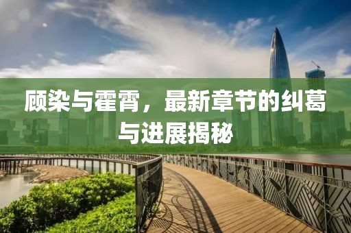 顧染與霍霄，最新章節(jié)的糾葛與進(jìn)展揭秘