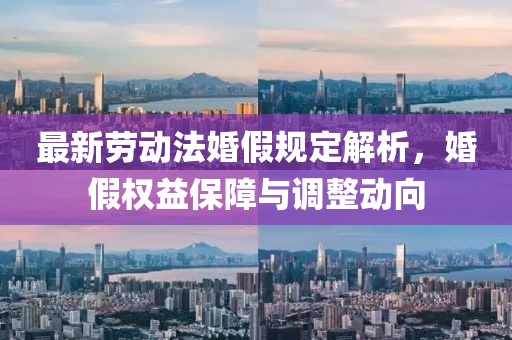 最新勞動(dòng)法婚假規(guī)定解析，婚假權(quán)益保障與調(diào)整動(dòng)向