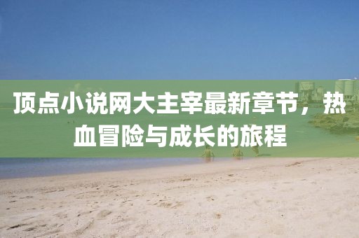 頂點(diǎn)小說(shuō)網(wǎng)大主宰最新章節(jié)，熱血冒險(xiǎn)與成長(zhǎng)的旅程