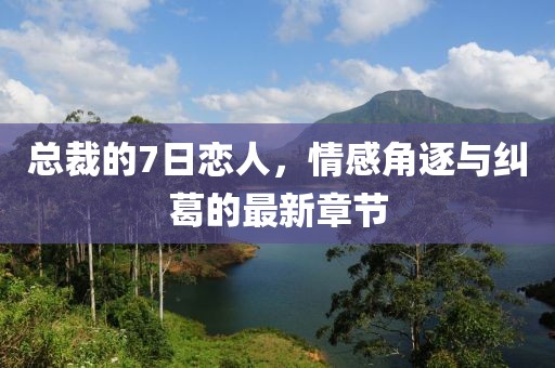 總裁的7日戀人，情感角逐與糾葛的最新章節(jié)