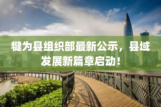 犍為縣組織部最新公示，縣域發(fā)展新篇章啟動！