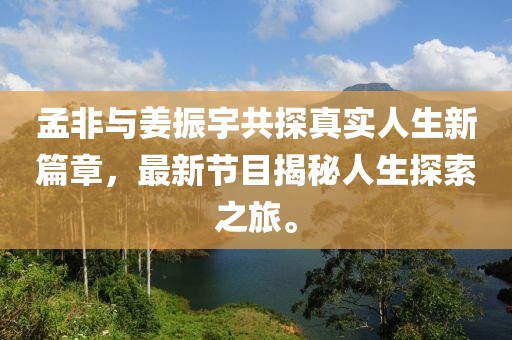 孟非與姜振宇共探真實人生新篇章，最新節(jié)目揭秘人生探索之旅。