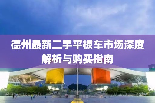德州最新二手平板車市場深度解析與購買指南
