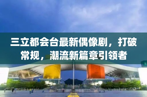三立都會(huì)臺(tái)最新偶像劇，打破常規(guī)，潮流新篇章引領(lǐng)者