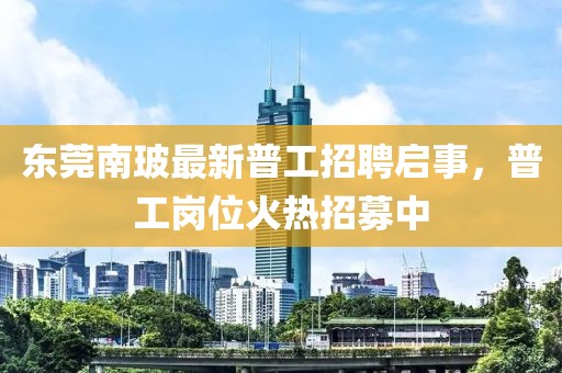 東莞南玻最新普工招聘啟事，普工崗位火熱招募中