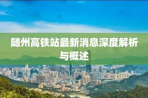 隨州高鐵站最新消息深度解析與概述